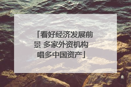 看好经济发展前景 多家外资机构唱多中国资产